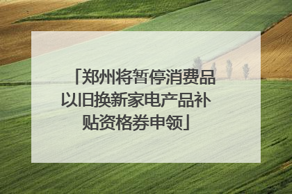 郑州将暂停消费品以旧换新家电产品补贴资格券申领