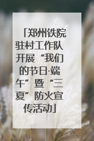 郑州铁院驻村工作队开展“我们的节日·端午”暨“三夏”防火宣传活动