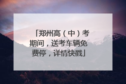 郑州高（中）考期间，送考车辆免费停，详情快戳