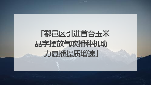鄠邑区引进首台玉米品字摆放气吹播种机助力夏播提质增速