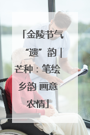 金陵节气“遗”韵｜芒种：笔绘乡韵 画意农情