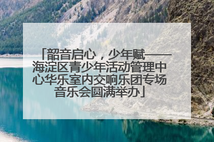 韶音启心，少年赋——海淀区青少年活动管理中心华乐室内交响乐团专场音乐会圆满举办