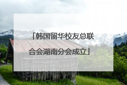 韩国留华校友总联合会湖南分会成立