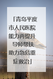 青岛平度市人民医院能力再提升 导师帮扶助力急危重症救治