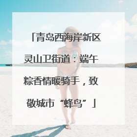 青岛西海岸新区灵山卫街道：端午粽香情暖骑手，致敬城市“蜂鸟”