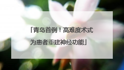 青岛首例！高难度术式为患者重建神经功能