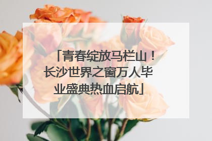 青春绽放马栏山！长沙世界之窗万人毕业盛典热血启航