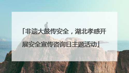 非遗大鼓传安全，湖北孝感开展安全宣传咨询日主题活动