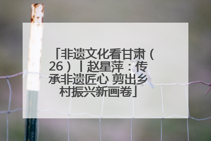 非遗文化看甘肃（26）丨赵星萍：传承非遗匠心 剪出乡村振兴新画卷