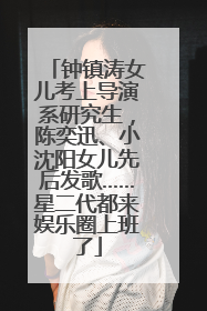 钟镇涛女儿考上导演系研究生，陈奕迅、小沈阳女儿先后发歌……星二代都来娱乐圈上班了
