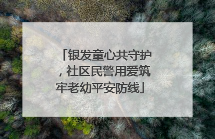 银发童心共守护，社区民警用爱筑牢老幼平安防线