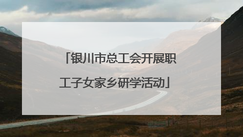 银川市总工会开展职工子女家乡研学活动