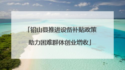 铅山县推进设备补贴政策 助力困难群体创业增收