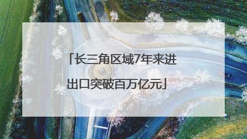 长三角区域7年来进出口突破百万亿元