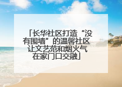 长华社区打造“没有围墙”的温馨社区 让文艺范和烟火气在家门口交融