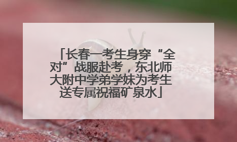 长春一考生身穿“全对”战服赴考，东北师大附中学弟学妹为考生送专属祝福矿泉水