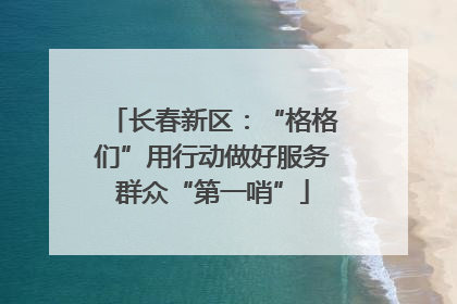 长春新区：“格格们”用行动做好服务群众“第一哨”