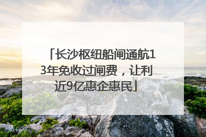 长沙枢纽船闸通航13年免收过闸费，让利近9亿惠企惠民