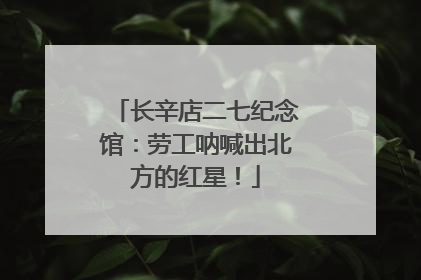 长辛店二七纪念馆：劳工呐喊出北方的红星！