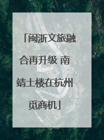 闽浙文旅融合再升级 南靖土楼在杭州觅商机