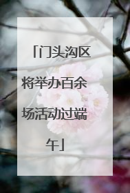 门头沟区将举办百余场活动过端午