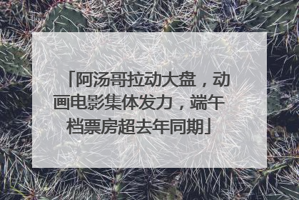 阿汤哥拉动大盘，动画电影集体发力，端午档票房超去年同期