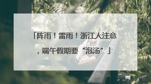 阵雨！雷雨！浙江人注意，端午假期要“泡汤”