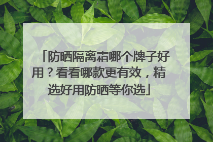 防晒隔离霜哪个牌子好用？看看哪款更有效，精选好用防晒等你选