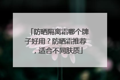 防晒隔离霜哪个牌子好用？防晒霜推荐，适合不同肤质