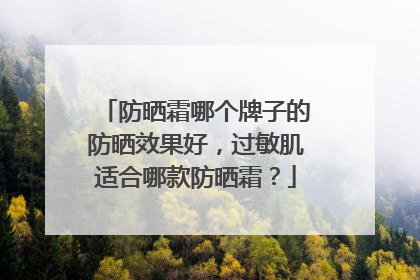 防晒霜哪个牌子的防晒效果好，过敏肌适合哪款防晒霜？