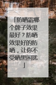 防晒霜哪个牌子效果最好？防晒效果好的防晒，让你不受晒黑困扰