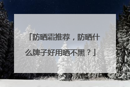 防晒霜推荐，防晒什么牌子好用晒不黑？