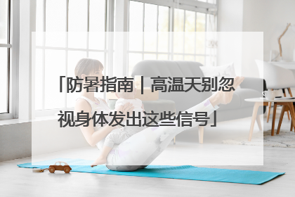 防暑指南｜高温天别忽视身体发出这些信号