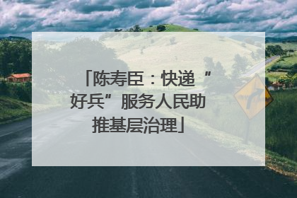 陈寿臣：快递“好兵”服务人民助推基层治理