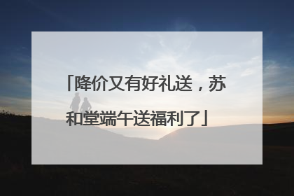 降价又有好礼送，苏和堂端午送福利了