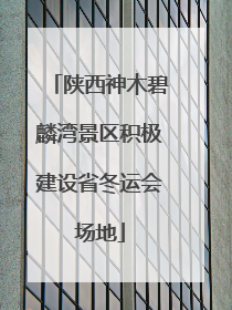 陕西神木碧麟湾景区积极建设省冬运会场地