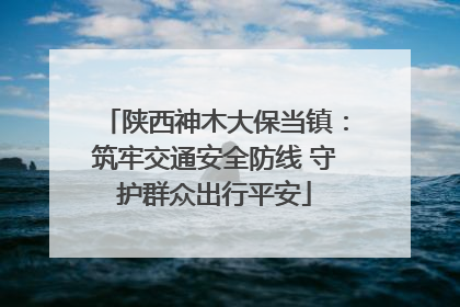 陕西神木大保当镇：筑牢交通安全防线 守护群众出行平安