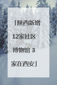 陕西新增12家社区博物馆 3家在西安