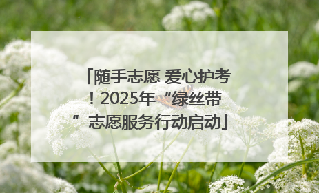 随手志愿 爱心护考！2025年“绿丝带”志愿服务行动启动