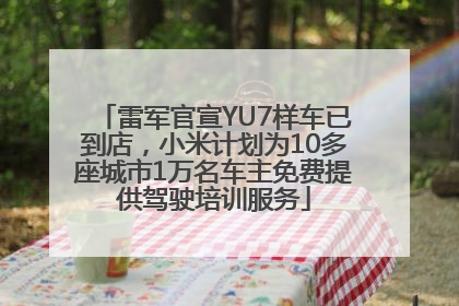 雷军官宣YU7样车已到店，小米计划为10多座城市1万名车主免费提供驾驶培训服务