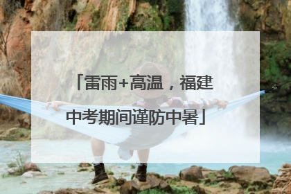 雷雨+高温，福建中考期间谨防中暑