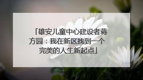 雄安儿童中心建设者蒋方园：我在新区找到一个 完美的人生新起点