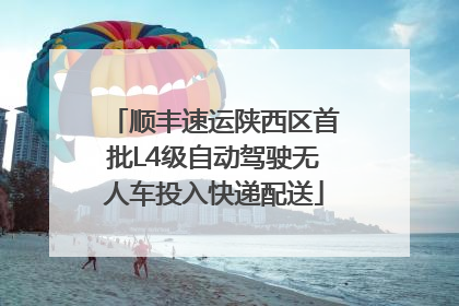 顺丰速运陕西区首批L4级自动驾驶无人车投入快递配送
