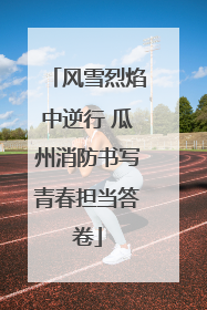 风雪烈焰中逆行 瓜州消防书写青春担当答卷