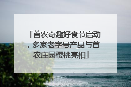 首农奇趣好食节启动，多家老字号产品与首农庄园樱桃亮相