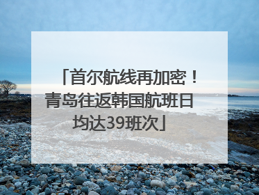首尔航线再加密！青岛往返韩国航班日均达39班次