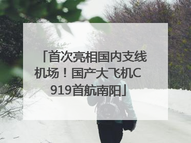 首次亮相国内支线机场！国产大飞机C919首航南阳