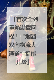 首次全列重箱满载回程！“烟淄双向物流大通道”提能升级
