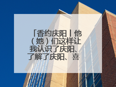 香约庆阳丨他（她）们这样让我认识了庆阳、了解了庆阳、喜欢上了庆阳