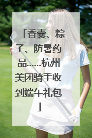 香囊、粽子、防暑药品……杭州美团骑手收到端午礼包